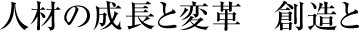 人材の成長と変革　創造と