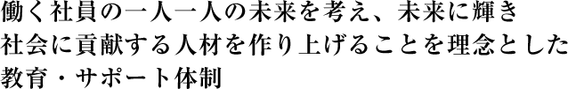 働く社員の一人一人の未来を考え、未来に輝き、社会に貢献する人材を作り上げることを理念とした教育・サポート体制
