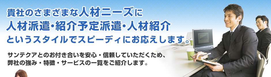 貴社のさまざまな人材ニーズに人材派遣・紹介予定派遣・人材紹介というスタイルでスピーディにお応えします。サンテクアとのお付き合いを安心・信頼していただくため、弊社の強み・特徴・サービスの一覧をご紹介します。